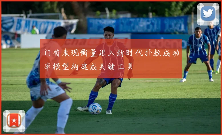 门将表现衡量进入新时代扑救成功率模型构建成关键工具